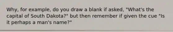 Why, for example, do you draw a blank if asked, "What's the capital of South Dakota?" but then remember if given the cue "Is it perhaps a man's name?"