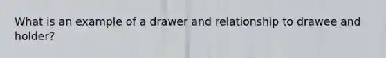 What is an example of a drawer and relationship to drawee and holder?