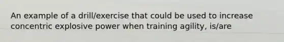 An example of a drill/exercise that could be used to increase concentric explosive power when training agility, is/are