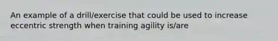 An example of a drill/exercise that could be used to increase eccentric strength when training agility is/are