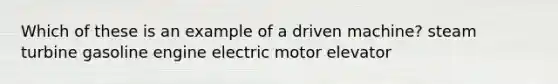 Which of these is an example of a driven machine? steam turbine gasoline engine electric motor elevator