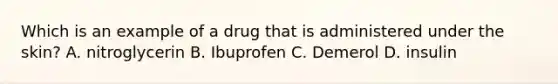 Which is an example of a drug that is administered under the skin? A. nitroglycerin B. Ibuprofen C. Demerol D. insulin