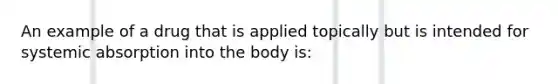 An example of a drug that is applied topically but is intended for systemic absorption into the body is: