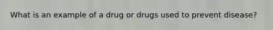 What is an example of a drug or drugs used to prevent disease?