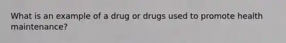 What is an example of a drug or drugs used to promote health maintenance?