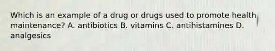 Which is an example of a drug or drugs used to promote health maintenance? A. antibiotics B. vitamins C. antihistamines D. analgesics