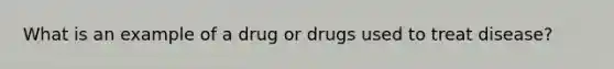 What is an example of a drug or drugs used to treat disease?