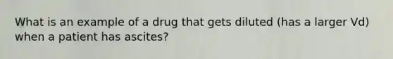 What is an example of a drug that gets diluted (has a larger Vd) when a patient has ascites?