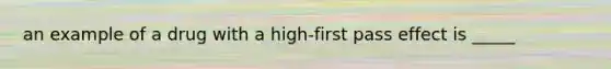 an example of a drug with a high-first pass effect is _____