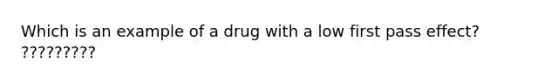 Which is an example of a drug with a low first pass effect? ?????????