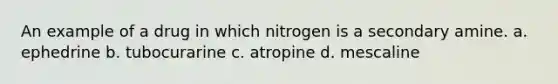 An example of a drug in which nitrogen is a secondary amine. a. ephedrine b. tubocurarine c. atropine d. mescaline