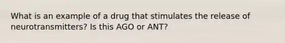 What is an example of a drug that stimulates the release of neurotransmitters? Is this AGO or ANT?