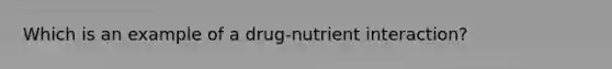 Which is an example of a drug-nutrient interaction?