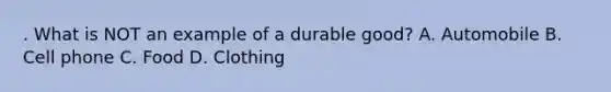 . What is NOT an example of a durable good? A. Automobile B. Cell phone C. Food D. Clothing