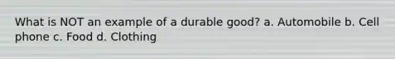 What is NOT an example of a durable good? a. Automobile b. Cell phone c. Food d. Clothing