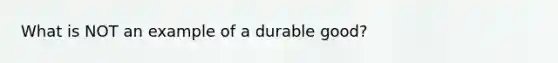 What is NOT an example of a durable good?