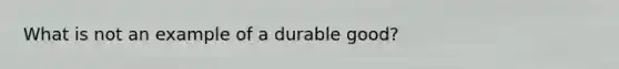 What is not an example of a durable good?