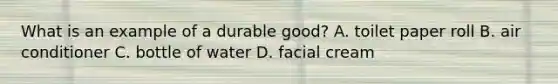 What is an example of a durable good? A. toilet paper roll B. air conditioner C. bottle of water D. facial cream