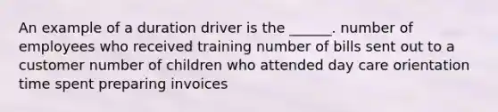 An example of a duration driver is the ______. number of employees who received training number of bills sent out to a customer number of children who attended day care orientation time spent preparing invoices