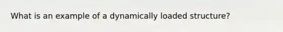 What is an example of a dynamically loaded structure?