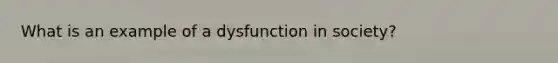 What is an example of a dysfunction in society?
