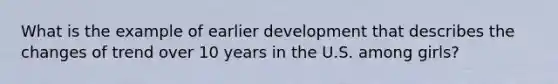 What is the example of earlier development that describes the changes of trend over 10 years in the U.S. among girls?