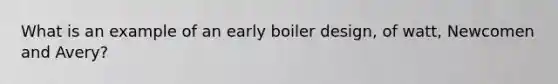 What is an example of an early boiler design, of watt, Newcomen and Avery?