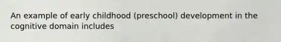 An example of early childhood (preschool) development in the cognitive domain includes