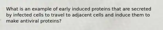 What is an example of early induced proteins that are secreted by infected cells to travel to adjacent cells and induce them to make antiviral proteins?