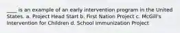 ____ is an example of an early intervention program in the United States. a. Project Head Start b. First Nation Project c. McGill's Intervention for Children d. School Immunization Project