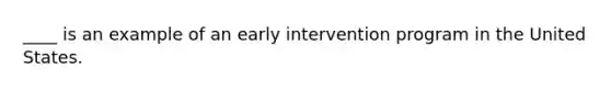 ____ is an example of an early intervention program in the United States.