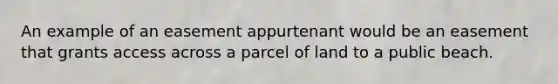 An example of an easement appurtenant would be an easement that grants access across a parcel of land to a public beach.