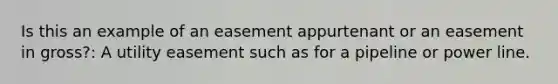 Is this an example of an easement appurtenant or an easement in gross?: A utility easement such as for a pipeline or power line.