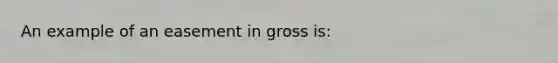 An example of an easement in gross is: