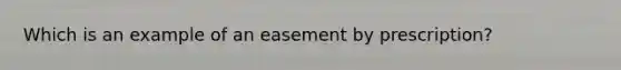 Which is an example of an easement by prescription?