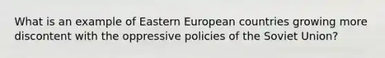 What is an example of Eastern European countries growing more discontent with the oppressive policies of the Soviet Union?