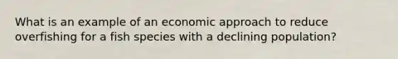 What is an example of an economic approach to reduce overfishing for a fish species with a declining population?