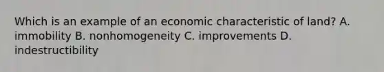 Which is an example of an economic characteristic of land? A. immobility B. nonhomogeneity C. improvements D. indestructibility