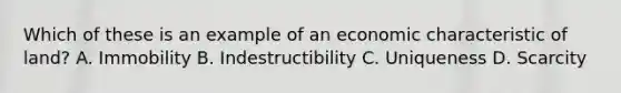 Which of these is an example of an economic characteristic of land? A. Immobility B. Indestructibility C. Uniqueness D. Scarcity