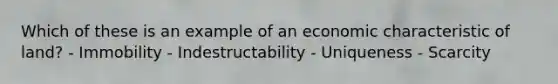 Which of these is an example of an economic characteristic of land? - Immobility - Indestructability - Uniqueness - Scarcity