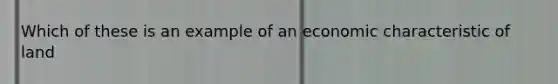 Which of these is an example of an economic characteristic of land