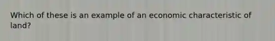 Which of these is an example of an economic characteristic of land?