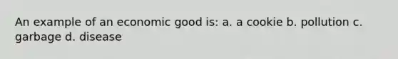 An example of an economic good is: a. a cookie b. pollution c. garbage d. disease