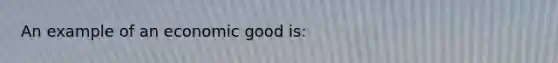 An example of an economic good is: