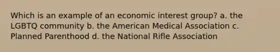 Which is an example of an economic interest group? a. the LGBTQ community b. the American Medical Association c. Planned Parenthood d. the National Rifle Association