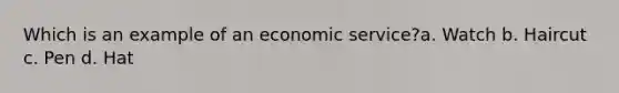 Which is an example of an economic service?a. Watch b. Haircut c. Pen d. Hat