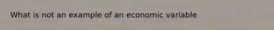 What is not an example of an economic variable