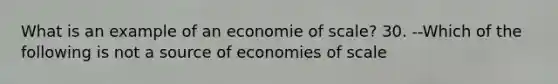 What is an example of an economie of scale? 30. --Which of the following is not a source of economies of scale