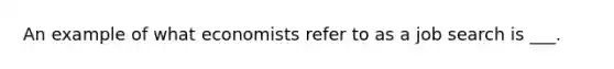 An example of what economists refer to as a job search is ___.