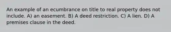 An example of an ecumbrance on title to real property does not include. A) an easement. B) A deed restriction. C) A lien. D) A premises clause in the deed.